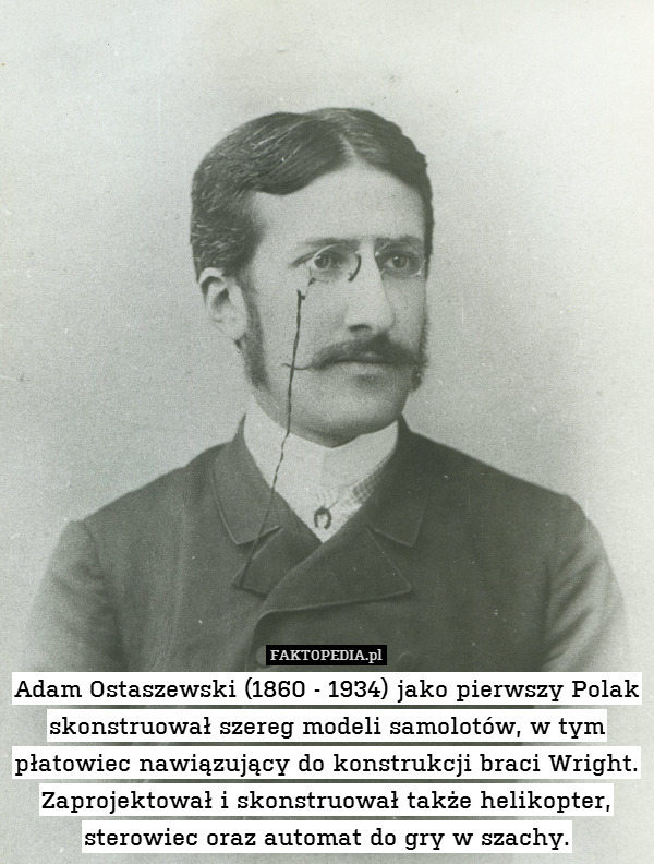 Adam Ostaszewski (1860 - 1934) jako pierwszy Polak skonstruował szereg modeli samolotów, w tym płatowiec nawiązujący do konstrukcji braci Wright. Zaprojektował i skonstruował także helikopter, sterowiec oraz automat do gry w szachy. 