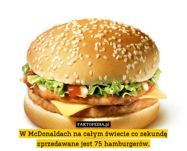 W McDonaldach na całym świecie co sekundę sprzedawane jest 75 hamburgerów. 