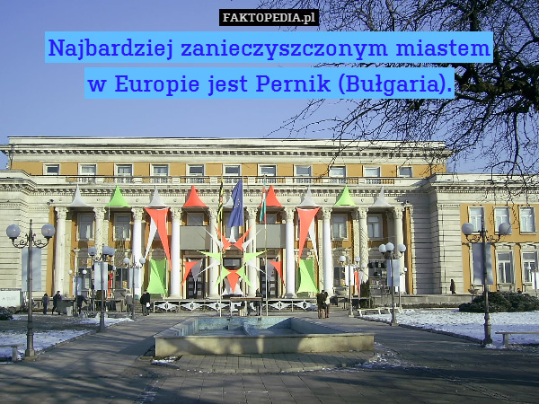Najbardziej zanieczyszczonym miastem
w Europie jest Pernik (Bułgaria). 