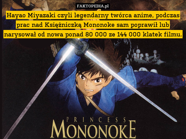 Hayao Miyazaki czyli legendarny twórca anime, podczas prac nad Księżniczką Mononoke sam poprawił lub narysował od nowa ponad 80 000 ze 144 000 klatek filmu. 