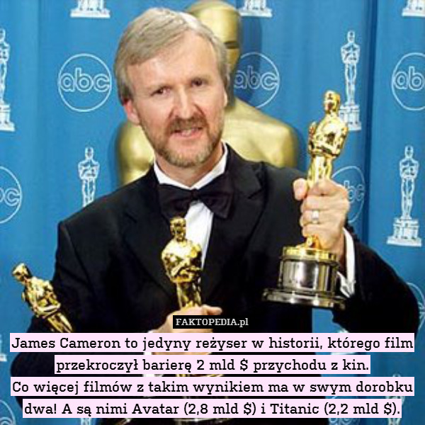 James Cameron to jedyny reżyser w historii, którego film przekroczył barierę 2 mld $ przychodu z kin.
Co więcej filmów z takim wynikiem ma w swym dorobku dwa! A są nimi Avatar (2,8 mld $) i Titanic (2,2 mld $). 