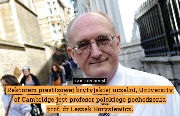 Rektorem prestiżowej brytyjskiej uczelni, University of Cambridge jest profesor polskiego pochodzenia
prof. dr Leszek Borysiewicz. 