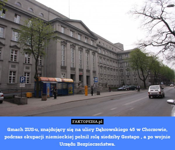 Gmach ZUS-u, znajdujący się na ulicy Dąbrowskiego 45 w Chorzowie, podczas okupacji niemieckiej pełnił rolę siedziby Gestapo , a po wojnie Urzędu Bezpieczeństwa. 