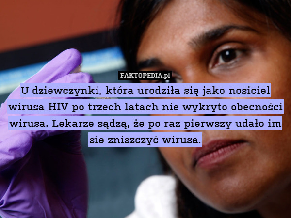 U dziewczynki, która urodziła się jako nosiciel wirusa HIV po trzech latach nie wykryto obecności wirusa. Lekarze sądzą, że po raz pierwszy udało im sie zniszczyć wirusa. 