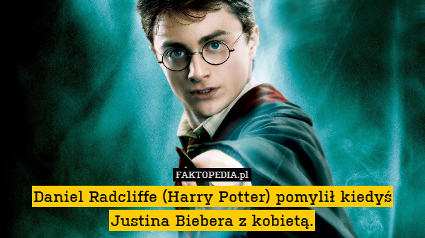 Daniel Radcliffe (Harry Potter) pomylił kiedyś Justina Biebera z kobietą. 