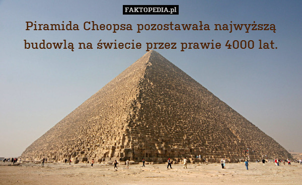 Piramida Cheopsa pozostawała najwyższą budowlą na świecie przez prawie 4000 lat. 