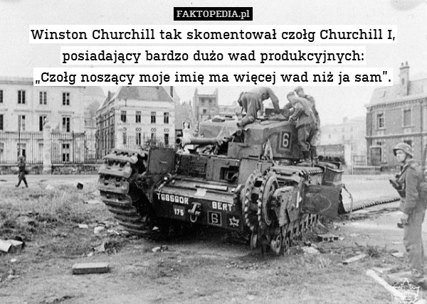 Winston Churchill tak skomentował czołg Churchill I, posiadający bardzo dużo wad produkcyjnych:
„Czołg noszący moje imię ma więcej wad niż ja sam”. 