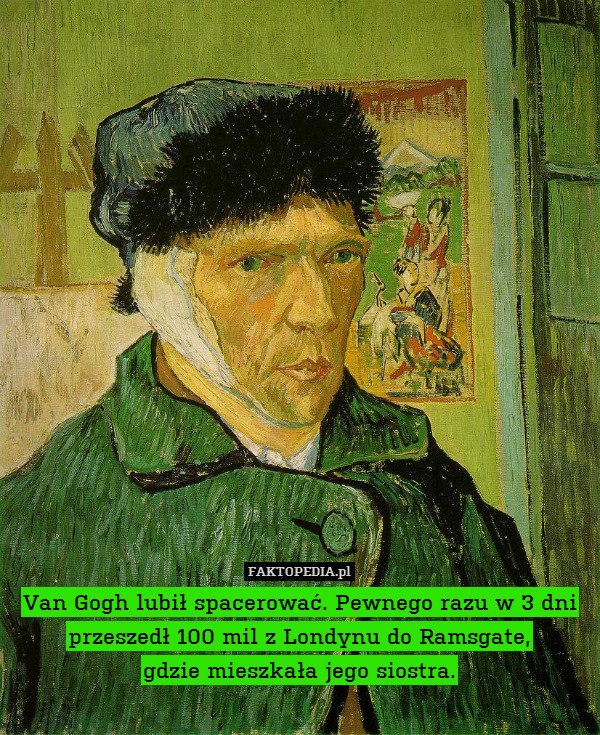 Van Gogh lubił spacerować. Pewnego razu w 3 dni przeszedł 100 mil z Londynu do Ramsgate,
gdzie mieszkała jego siostra. 