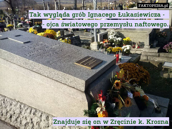 Tak wygląda grób Ignacego Łukasiewicza -  
- ojca światowego przemysłu naftowego.









Znajduje się on w Zręcinie k. Krosna 