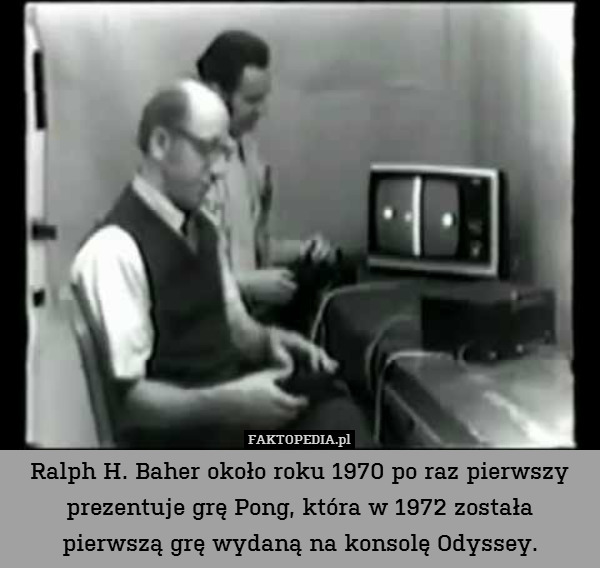 Ralph H. Baher około roku 1970 po raz pierwszy prezentuje grę Pong, która w 1972 została
pierwszą grę wydaną na konsolę Odyssey. 