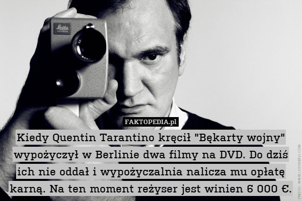 Kiedy Quentin Tarantino kręcił "Bękarty wojny" wypożyczył w Berlinie dwa filmy na DVD. Do dziś ich nie oddał i wypożyczalnia nalicza mu opłatę karną. Na ten moment reżyser jest winien 6 000 €. 