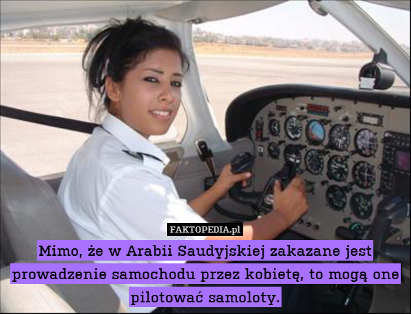 Mimo, że w Arabii Saudyjskiej zakazane jest prowadzenie samochodu przez kobietę, to mogą one pilotować samoloty. 