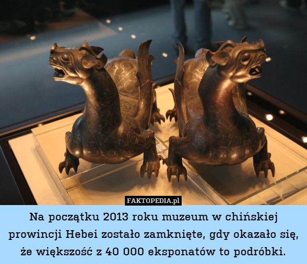 Na początku 2013 roku muzeum w chińskiej prowincji Hebei zostało zamknięte, gdy okazało się, że większość z 40 000 eksponatów to podróbki. 