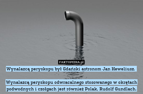 Wynalazcą peryskopu był Gdański astronom Jan Heweliusz. 

Wynalazcą peryskopu odwracalnego stosowanego w okrętach podwodnych i czołgach jest również Polak, Rudolf Gundlach. 