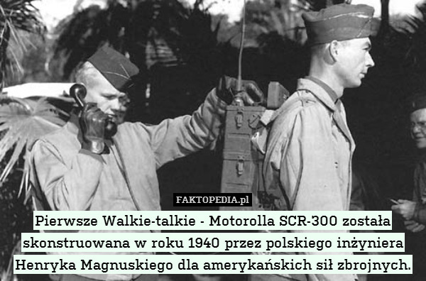 Pierwsze Walkie-talkie - Motorolla SCR-300 została skonstruowana w roku 1940 przez polskiego inżyniera Henryka Magnuskiego dla amerykańskich sił zbrojnych. 