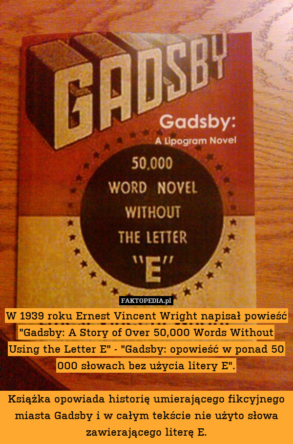 W 1939 roku Ernest Vincent Wright napisał powieść "Gadsby: A Story of Over 50,000 Words Without Using the Letter E" - "Gadsby: opowieść w ponad 50 000 słowach bez użycia litery E".

Książka opowiada historię umierającego fikcyjnego miasta Gadsby i w całym tekście nie użyto słowa zawierającego literę E. 