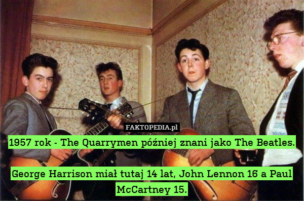 1957 rok - The Quarrymen później znani jako The Beatles.

George Harrison miał tutaj 14 lat, John Lennon 16 a Paul McCartney 15. 