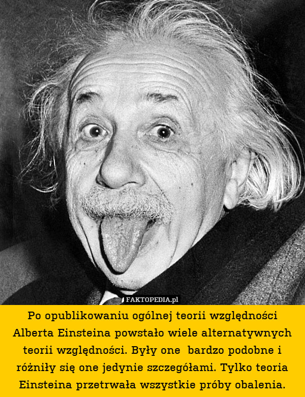 Po opublikowaniu ogólnej teorii względności Alberta Einsteina powstało wiele alternatywnych teorii względności. Były one  bardzo podobne i różniły się one jedynie szczegółami. Tylko teoria Einsteina przetrwała wszystkie próby obalenia. 