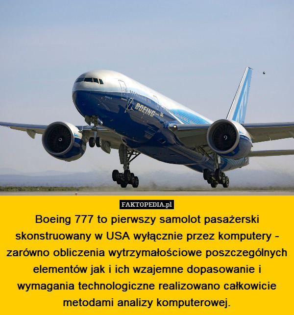 Boeing 777 to pierwszy samolot pasażerski skonstruowany w USA wyłącznie przez komputery - zarówno obliczenia wytrzymałościowe poszczególnych elementów jak i ich wzajemne dopasowanie i wymagania technologiczne realizowano całkowicie metodami analizy komputerowej. 
