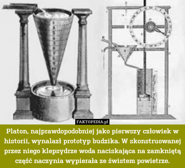 Platon, najprawdopodobniej jako pierwszy człowiek w historii, wynalazł prototyp budzika. W skonstruowanej przez niego klepsydrze woda naciskająca na zamkniętą część naczynia wypierała ze świstem powietrze. 