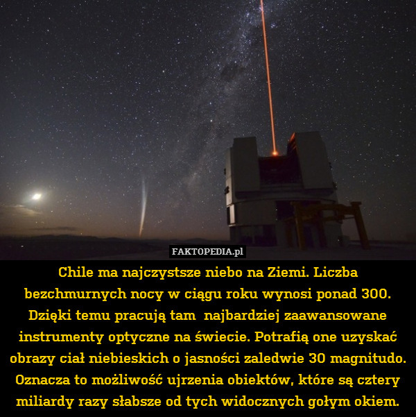 Chile ma najczystsze niebo na Ziemi. Liczba bezchmurnych nocy w ciągu roku wynosi ponad 300. Dzięki temu pracują tam  najbardziej zaawansowane instrumenty optyczne na świecie. Potrafią one uzyskać obrazy ciał niebieskich o jasności zaledwie 30 magnitudo. Oznacza to możliwość ujrzenia obiektów, które są cztery miliardy razy słabsze od tych widocznych gołym okiem. 
