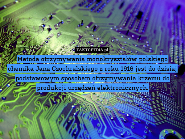 Metoda otrzymywania monokryształów polskiego chemika Jana Czochralskiego z roku 1916 jest do dzisiaj podstawowym sposobem otrzymywania krzemu do produkcji urządzeń elektronicznych. 