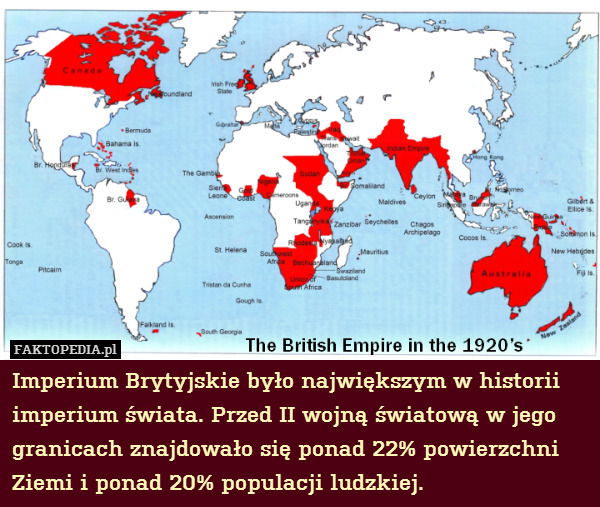 Imperium Brytyjskie było największym w historii imperium świata. Przed II wojną światową w jego granicach znajdowało się ponad 22% powierzchni Ziemi i ponad 20% populacji ludzkiej. 