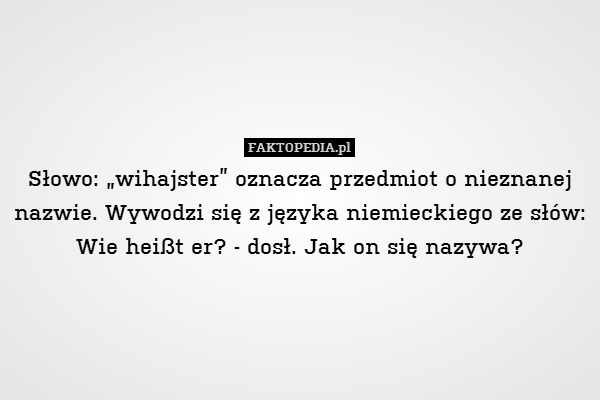 Słowo: „wihajster” oznacza przedmiot o nieznanej nazwie. Wywodzi się z języka niemieckiego ze słów: Wie heißt er? - dosł. Jak on się nazywa? 