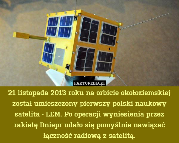 21 listopada 2013 roku na orbicie okołoziemskiej został umieszczony pierwszy polski naukowy satelita - LEM. Po operacji wyniesienia przez rakietę Dniepr udało się pomyślnie nawiązać łączność radiową z satelitą. 