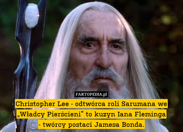 Christopher Lee - odtwórca roli Sarumana we „Władcy Pierścieni” to kuzyn Iana Fleminga
- twórcy postaci Jamesa Bonda. 