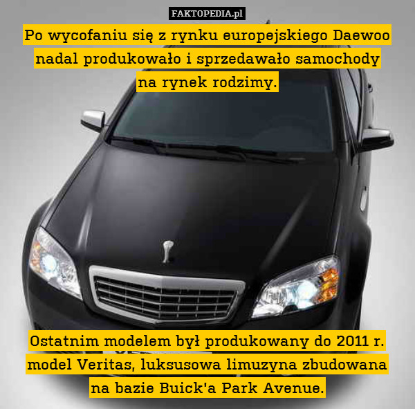 Po wycofaniu się z rynku europejskiego Daewoo nadal produkowało i sprzedawało samochody
na rynek rodzimy.










Ostatnim modelem był produkowany do 2011 r. model Veritas, luksusowa limuzyna zbudowana
na bazie Buick&apos;a Park Avenue. 