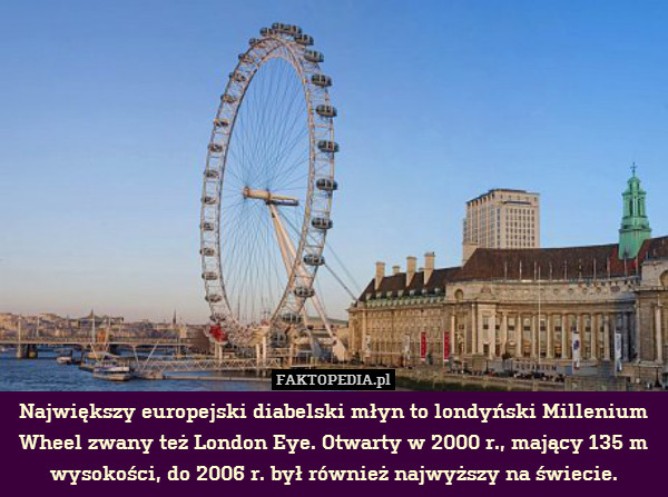 Największy europejski diabelski młyn to londyński Millenium Wheel zwany też London Eye. Otwarty w 2000 r., mający 135 m wysokości, do 2006 r. był również najwyższy na świecie. 
