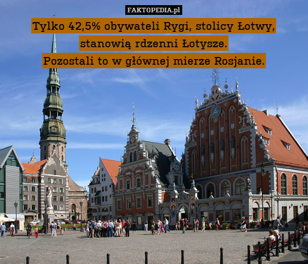 Tylko 42,5% obywateli Rygi, stolicy Łotwy,
stanowią rdzenni Łotysze.
Pozostali to w głównej mierze Rosjanie. 