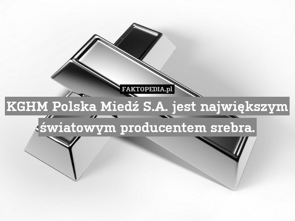 KGHM Polska Miedź S.A. jest największym światowym producentem srebra. 