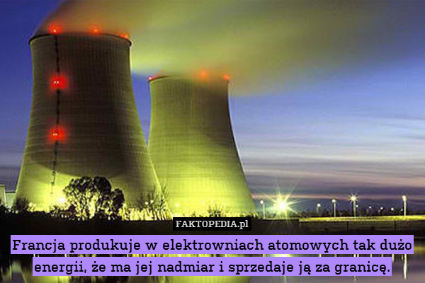 Francja produkuje w elektrowniach atomowych tak dużo energii, że ma jej nadmiar i sprzedaje ją za granicę. 
