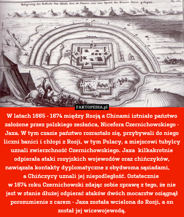 W latach 1665 - 1674 między Rosją a Chinami istniało państwo założone przez polskiego zesłańca, Nicefora Czernichowskiego - Jaxa. W tym czasie państwo rozrastało się, przybywali do niego liczni banici i chłopi z Rosji, w tym Polacy, a miejscowi tubylcy uznali zwierzchność Czernichowskiego. Jaxa  kilkakrotnie odpierała ataki rosyjskich wojewodów oraz chińczyków, nawiązała kontakty dyplomatyczne z obydwoma sąsiadami,       a Chińczycy uznali jej niepodległość. Ostatecznie 
w 1674 roku Czernichowski zdając sobie sprawę z tego, że nie jest w stanie dłużej odpierać ataków dwóch mocarstw osiągnął porozumienie z carem - Jaxa została wcielona do Rosji, a on został jej wicewojewodą. 