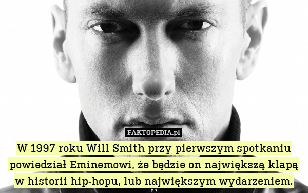 W 1997 roku Will Smith przy pierwszym spotkaniu powiedział Eminemowi, że będzie on największą klapą w historii hip-hopu, lub największym wydarzeniem. 