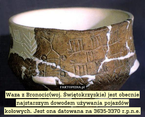 Waza z Bronocic(woj. Świętokrzyskie) jest obecnie najstarszym dowodem używania pojazdów kołowych. Jest ona datowana na 3635-3370 r.p.n.e. 
