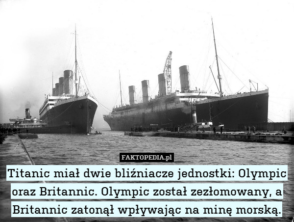 Titanic miał dwie bliźniacze jednostki: Olympic oraz Britannic. Olympic został zezłomowany, a Britannic zatonął wpływając na minę morską. 