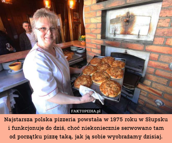 Najstarsza polska pizzeria powstała w 1975 roku w Słupsku i funkcjonuje do dziś, choć niekoniecznie serwowano tam
od początku pizzę taką, jak ją sobie wyobrażamy dzisiaj. 