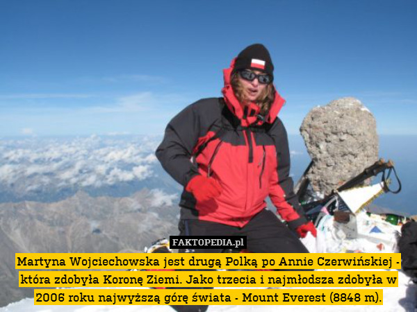 Martyna Wojciechowska jest drugą Polką po Annie Czerwińskiej - która zdobyła Koronę Ziemi. Jako trzecia i najmłodsza zdobyła w 2006 roku najwyższą górę świata - Mount Everest (8848 m). 
