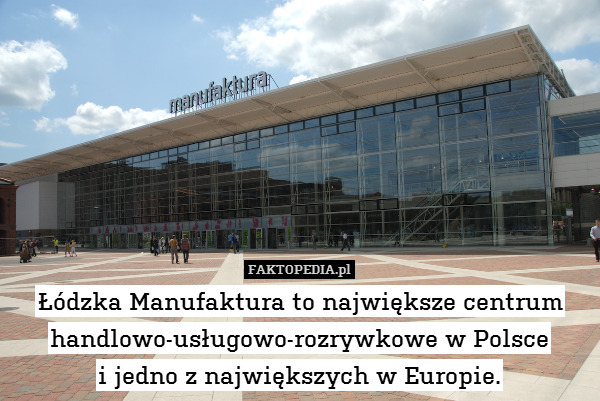 Łódzka Manufaktura to największe centrum handlowo-usługowo-rozrywkowe w Polsce
i jedno z największych w Europie. 