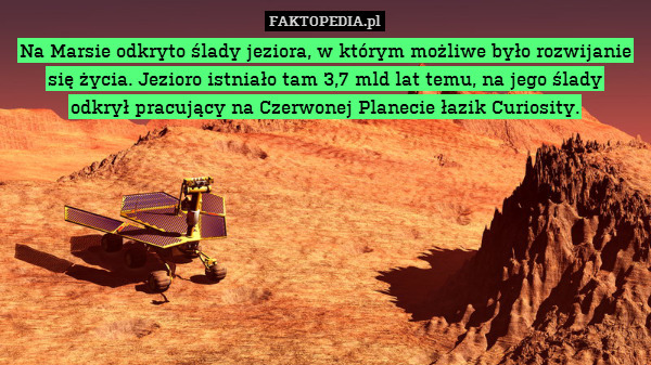 Na Marsie odkryto ślady jeziora, w którym możliwe było rozwijanie się życia. Jezioro istniało tam 3,7 mld lat temu, na jego ślady
odkrył pracujący na Czerwonej Planecie łazik Curiosity. 