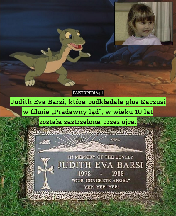 Judith Eva Barsi, która podkładała głos Kaczusi
w filmie „Pradawny ląd”, w wieku 10 lat
została zastrzelona przez ojca. 