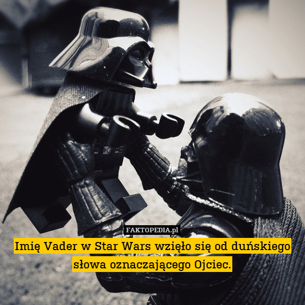 Imię Vader w Star Wars wzięło się od duńskiego słowa oznaczającego Ojciec. 
