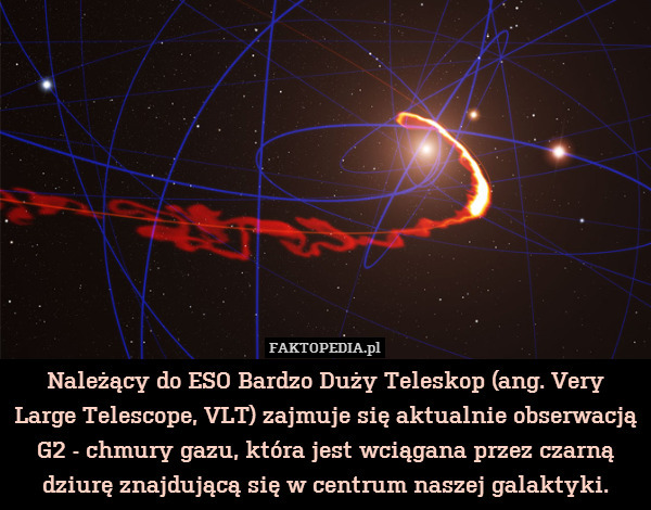 Należący do ESO Bardzo Duży Teleskop (ang. Very Large Telescope, VLT) zajmuje się aktualnie obserwacją G2 - chmury gazu, która jest wciągana przez czarną dziurę znajdującą się w centrum naszej galaktyki. 