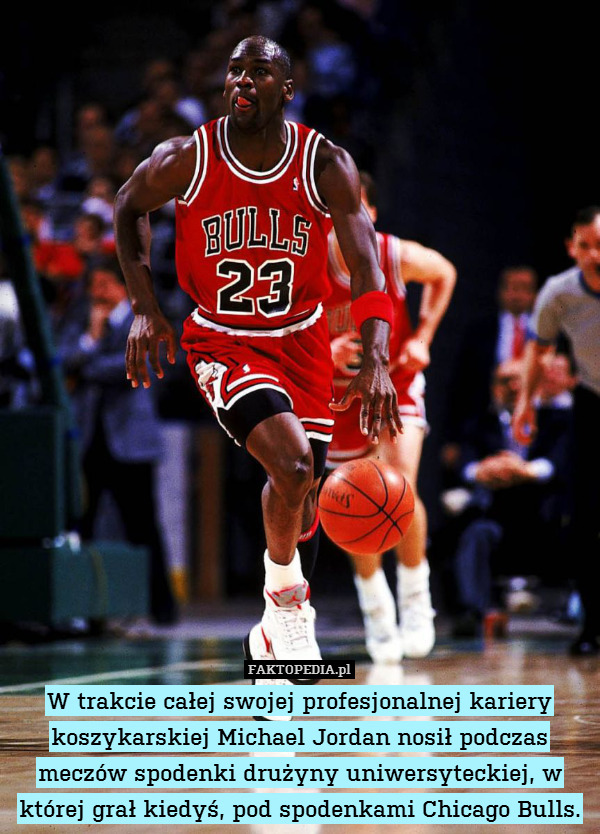 W trakcie całej swojej profesjonalnej kariery koszykarskiej Michael Jordan nosił podczas meczów spodenki drużyny uniwersyteckiej, w której grał kiedyś, pod spodenkami Chicago Bulls. 