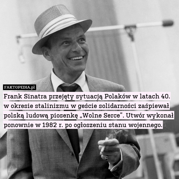 Frank Sinatra przejęty sytuacją Polaków w latach 40. w okresie stalinizmu w geście solidarności zaśpiewał polską ludową piosenkę „Wolne Serce”. Utwór wykonał ponownie w 1982 r. po ogłoszeniu stanu wojennego. 