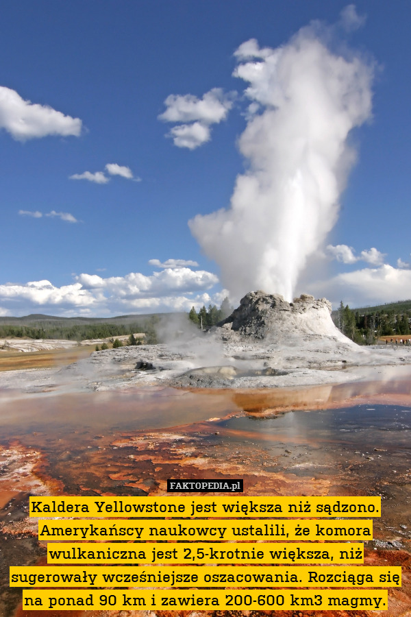 Kaldera Yellowstone jest większa niż sądzono. Amerykańscy naukowcy ustalili, że komora wulkaniczna jest 2,5-krotnie większa, niż sugerowały wcześniejsze oszacowania. Rozciąga się na ponad 90 km i zawiera 200-600 km3 magmy. 