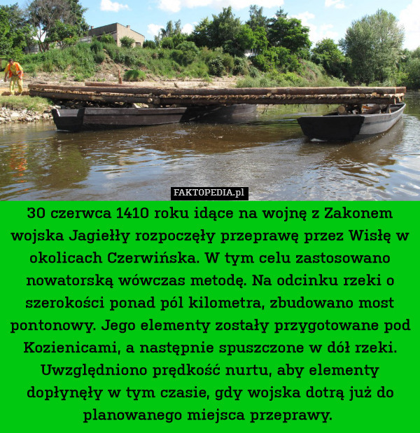 30 czerwca 1410 roku idące na wojnę z Zakonem wojska Jagiełły rozpoczęły przeprawę przez Wisłę w okolicach Czerwińska. W tym celu zastosowano nowatorską wówczas metodę. Na odcinku rzeki o szerokości ponad pól kilometra, zbudowano most pontonowy. Jego elementy zostały przygotowane pod Kozienicami, a następnie spuszczone w dół rzeki. Uwzględniono prędkość nurtu, aby elementy dopłynęły w tym czasie, gdy wojska dotrą już do planowanego miejsca przeprawy. 
